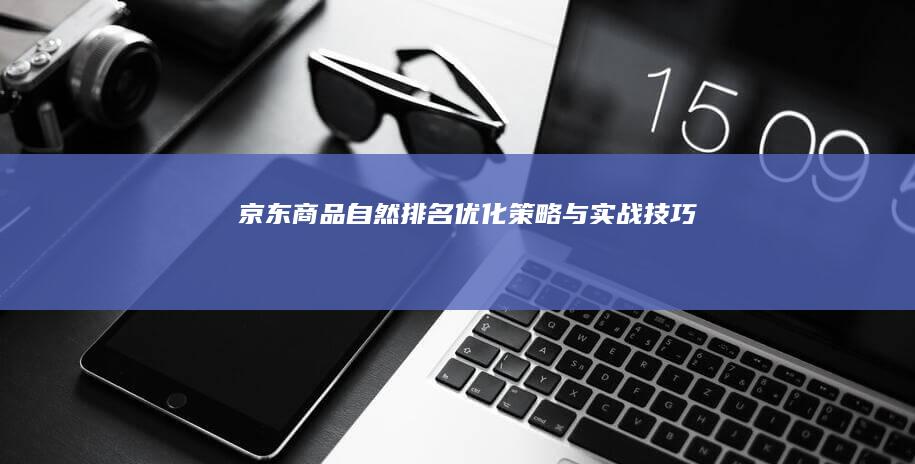 京东商品自然排名优化策略与实战技巧