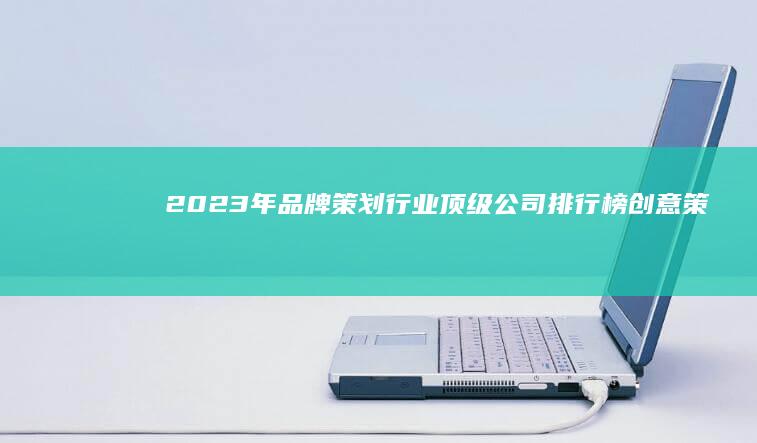 2023年品牌策划行业顶级公司排行榜：创意策略与创新领导力量